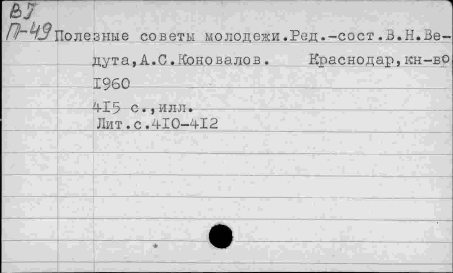 ﻿£7,
9~4/_?Полезные советы молодежи.Ред.-сост .В.Н.Ве-дута,А.С.Коновалов. Краснодар,кн-во 1960 415 с.,илл. Лит.с.410-412